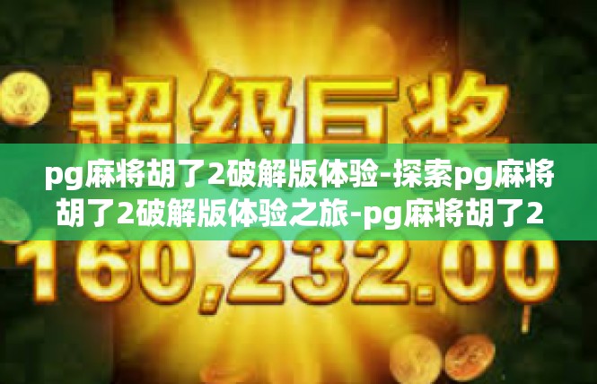 pg麻将胡了2破解版体验-探索pg麻将胡了2破解版体验之旅-pg麻将胡了2破解版体验