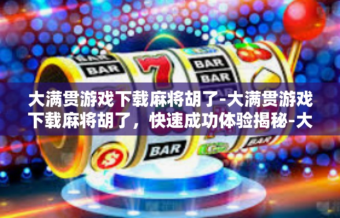大满贯游戏下载麻将胡了-大满贯游戏下载麻将胡了，快速成功体验揭秘-大满贯游戏下载麻将胡了