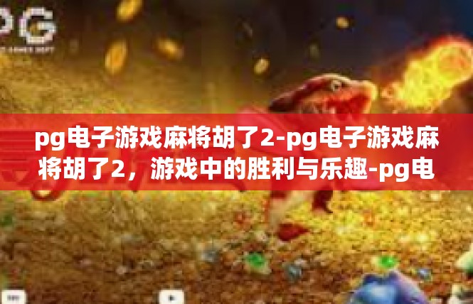 pg电子游戏麻将胡了2-pg电子游戏麻将胡了2，游戏中的胜利与乐趣-pg电子游戏麻将胡了2