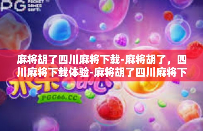 麻将胡了四川麻将下载-麻将胡了，四川麻将下载体验-麻将胡了四川麻将下载