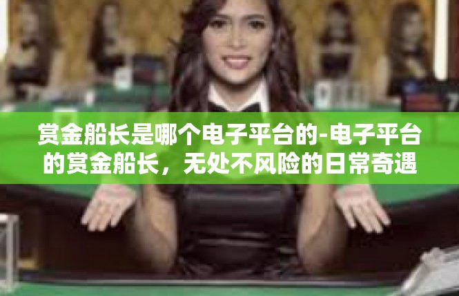 赏金船长是哪个电子平台的-电子平台的赏金船长，无处不风险的日常奇遇-赏金船长是哪个电子平台的