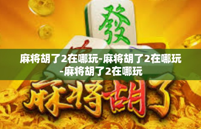 麻将胡了2在哪玩-麻将胡了2在哪玩-麻将胡了2在哪玩