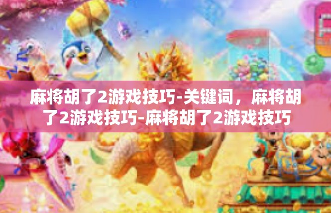 麻将胡了2游戏技巧-关键词，麻将胡了2游戏技巧-麻将胡了2游戏技巧