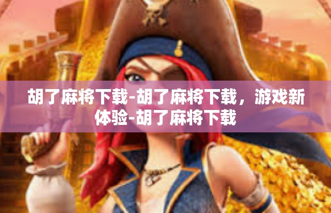 胡了麻将下载-胡了麻将下载，游戏新体验-胡了麻将下载