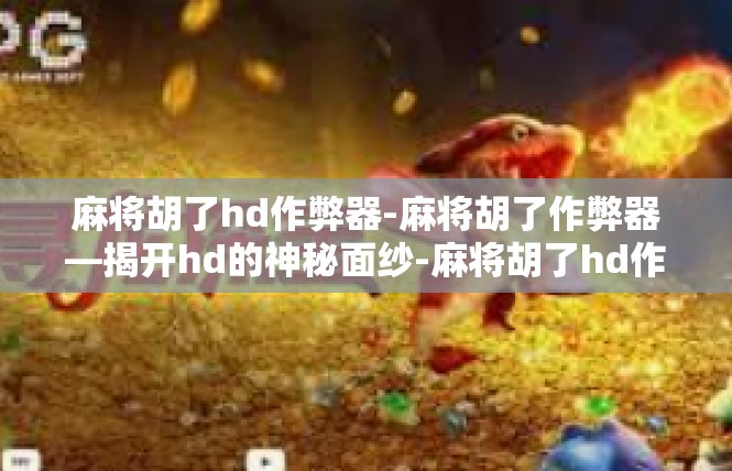 麻将胡了hd作弊器-麻将胡了作弊器—揭开hd的神秘面纱-麻将胡了hd作弊器