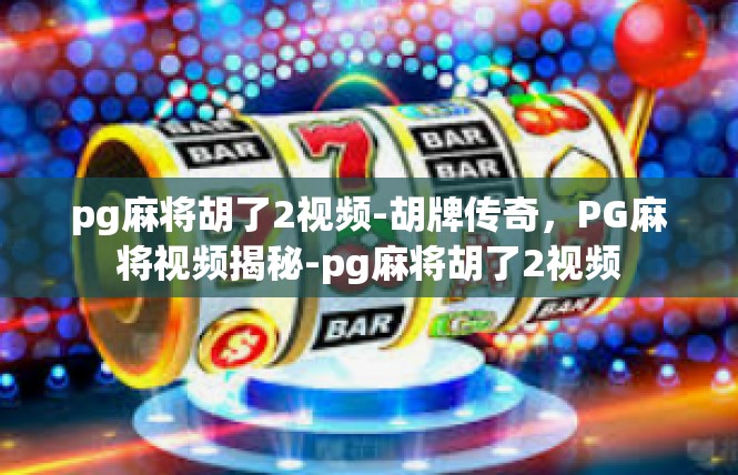 pg麻将胡了2视频-胡牌传奇，PG麻将视频揭秘-pg麻将胡了2视频