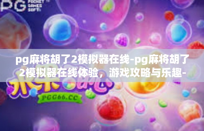 pg麻将胡了2模拟器在线-pg麻将胡了2模拟器在线体验，游戏攻略与乐趣-pg麻将胡了2模拟器在线
