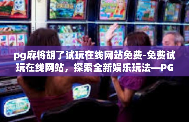 pg麻将胡了试玩在线网站免费-免费试玩在线网站，探索全新娱乐玩法—PG麻将胡了-pg麻将胡了试玩在线网站免费