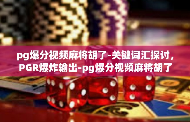 pg爆分视频麻将胡了-关键词汇探讨，PGR爆炸输出-pg爆分视频麻将胡了