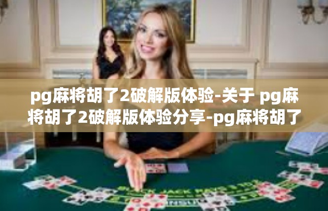 pg麻将胡了2破解版体验-关于 pg麻将胡了2破解版体验分享-pg麻将胡了2破解版体验