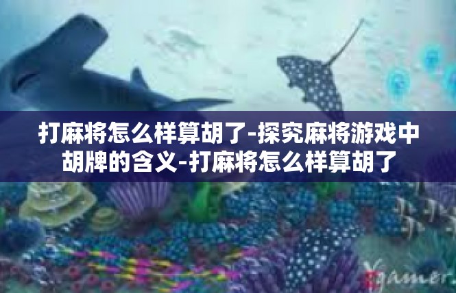 打麻将怎么样算胡了-探究麻将游戏中胡牌的含义-打麻将怎么样算胡了