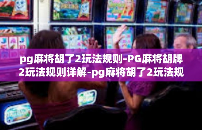 pg麻将胡了2玩法规则-PG麻将胡牌2玩法规则详解-pg麻将胡了2玩法规则