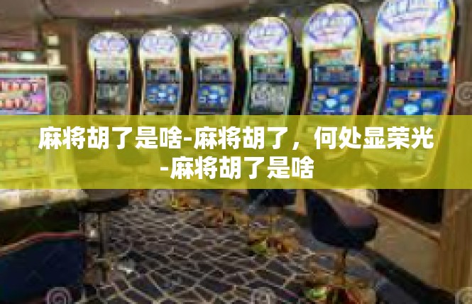 麻将胡了是啥-麻将胡了，何处显荣光-麻将胡了是啥