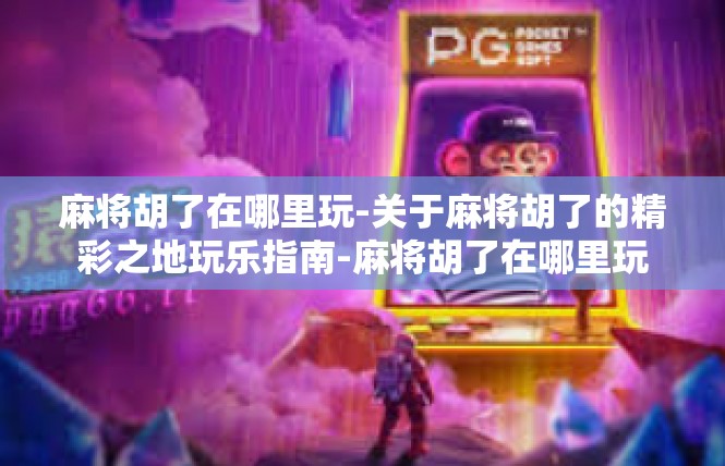 麻将胡了在哪里玩-关于麻将胡了的精彩之地玩乐指南-麻将胡了在哪里玩