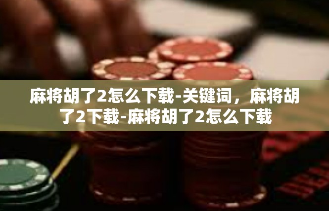麻将胡了2怎么下载-关键词，麻将胡了2下载-麻将胡了2怎么下载