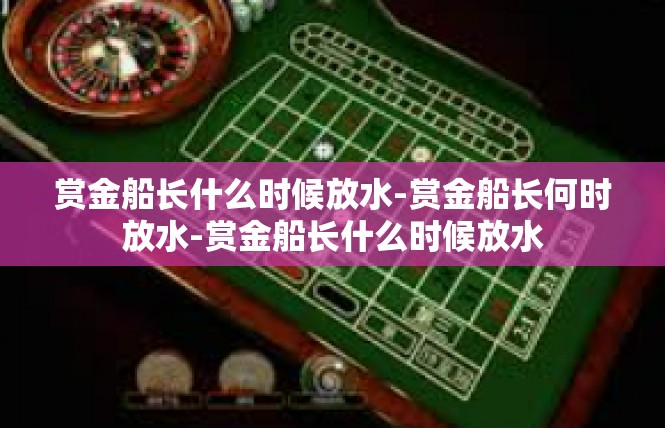 赏金船长什么时候放水-赏金船长何时放水-赏金船长什么时候放水