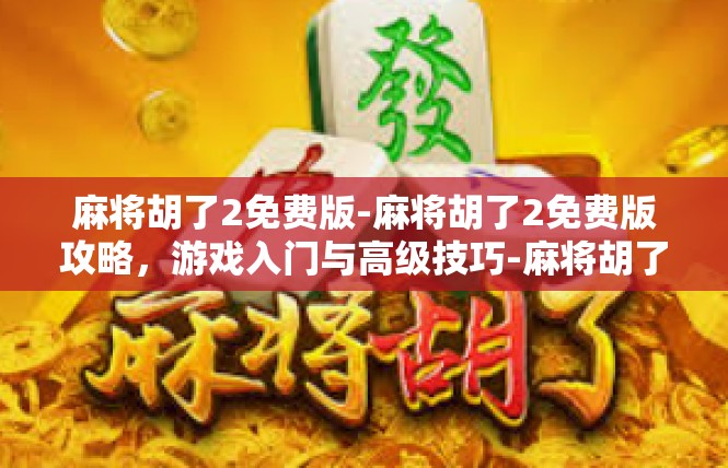 麻将胡了2免费版-麻将胡了2免费版攻略，游戏入门与高级技巧-麻将胡了2免费版