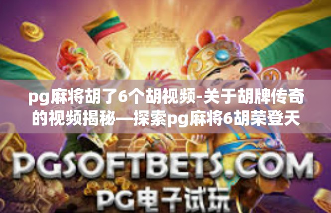 pg麻将胡了6个胡视频-关于胡牌传奇的视频揭秘—探索pg麻将6胡荣登天际-pg麻将胡了6个胡视频