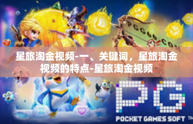 星旅淘金视频-一、关键词，星旅淘金视频的特点-星旅淘金视频