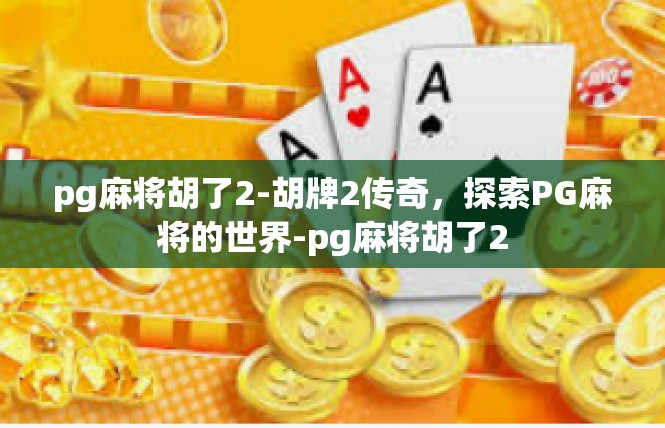 pg麻将胡了2-胡牌2传奇，探索PG麻将的世界-pg麻将胡了2