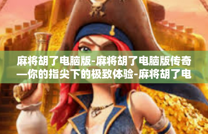 麻将胡了电脑版-麻将胡了电脑版传奇—你的指尖下的极致体验-麻将胡了电脑版