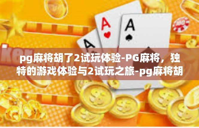pg麻将胡了2试玩体验-PG麻将，独特的游戏体验与2试玩之旅-pg麻将胡了2试玩体验