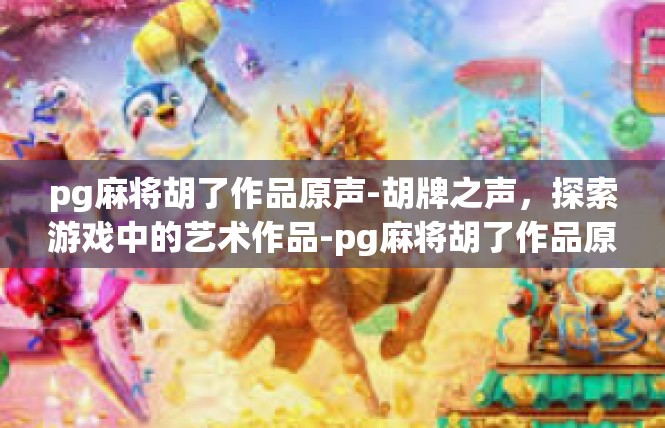 pg麻将胡了作品原声-胡牌之声，探索游戏中的艺术作品-pg麻将胡了作品原声