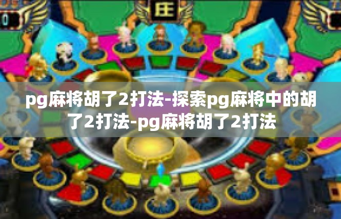 pg麻将胡了2打法-探索pg麻将中的胡了2打法-pg麻将胡了2打法