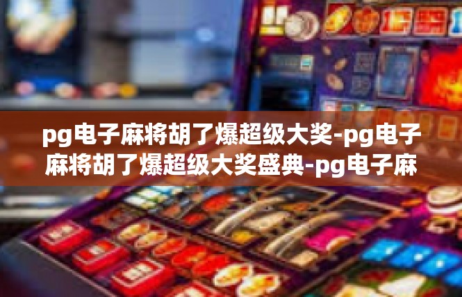 pg电子麻将胡了爆超级大奖-pg电子麻将胡了爆超级大奖盛典-pg电子麻将胡了爆超级大奖