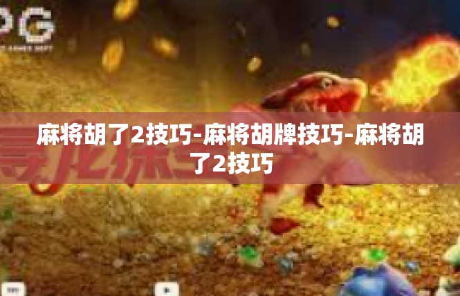 麻将胡了2技巧-麻将胡牌技巧-麻将胡了2技巧