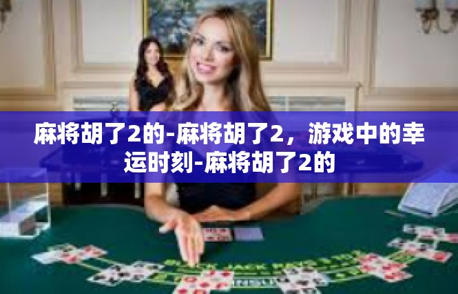 麻将胡了2的-麻将胡了2，游戏中的幸运时刻-麻将胡了2的