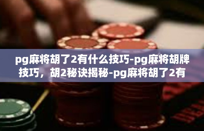 pg麻将胡了2有什么技巧-pg麻将胡牌技巧，胡2秘诀揭秘-pg麻将胡了2有什么技巧