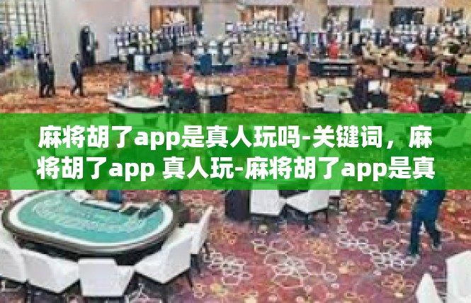 麻将胡了app是真人玩吗-关键词，麻将胡了app 真人玩-麻将胡了app是真人玩吗