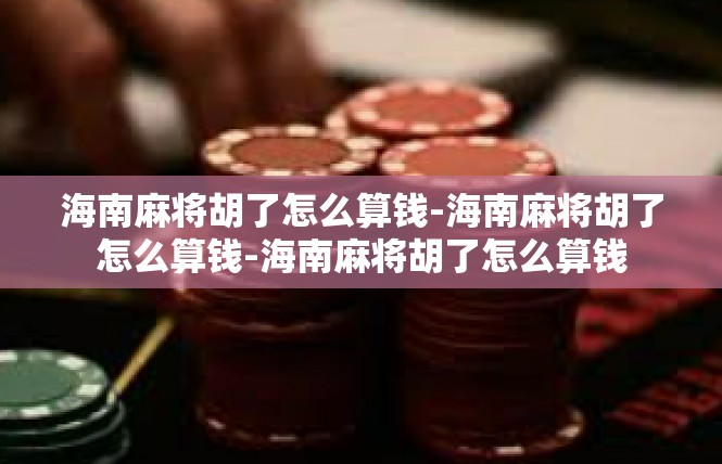 海南麻将胡了怎么算钱-海南麻将胡了怎么算钱-海南麻将胡了怎么算钱