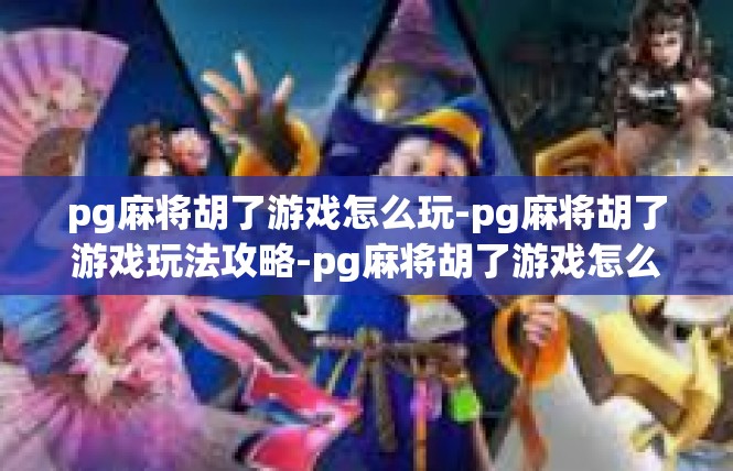 pg麻将胡了游戏怎么玩-pg麻将胡了游戏玩法攻略-pg麻将胡了游戏怎么玩