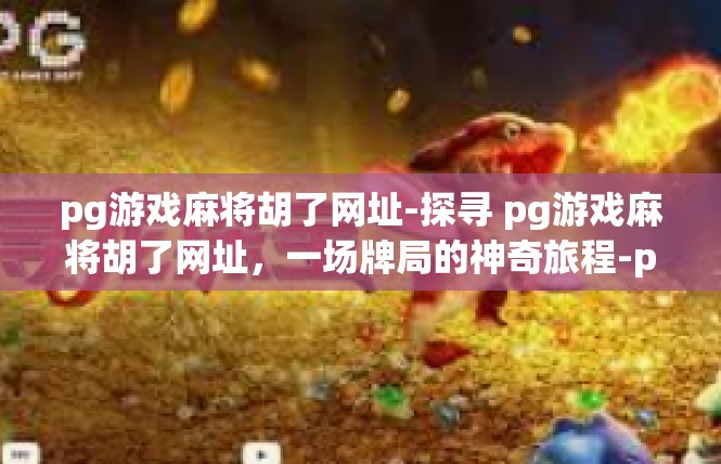 pg游戏麻将胡了网址-探寻 pg游戏麻将胡了网址，一场牌局的神奇旅程-pg游戏麻将胡了网址