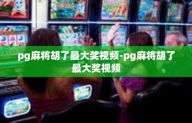 pg麻将胡了最大奖视频-pg麻将胡了最大奖视频