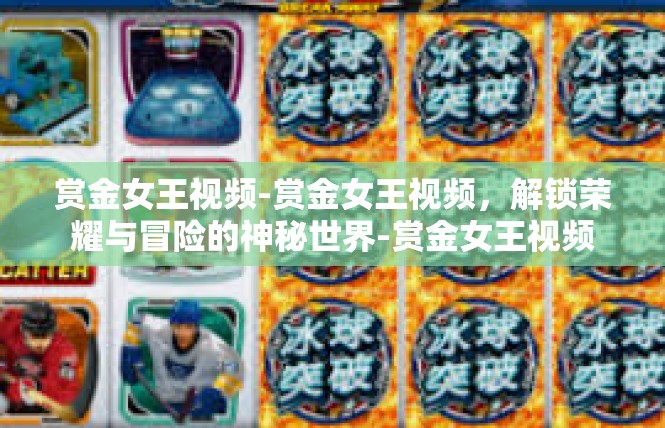 赏金女王视频-赏金女王视频，解锁荣耀与冒险的神秘世界-赏金女王视频