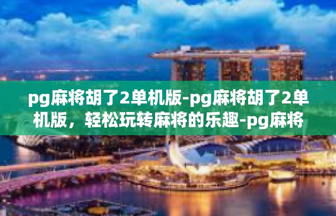 pg麻将胡了2单机版-pg麻将胡了2单机版，轻松玩转麻将的乐趣-pg麻将胡了2单机版