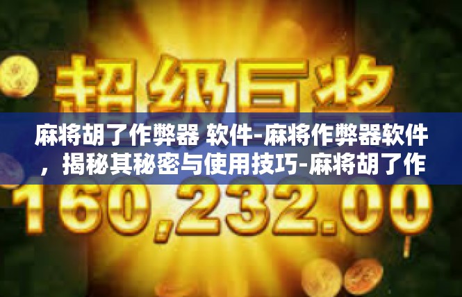 麻将胡了作弊器 软件-麻将作弊器软件，揭秘其秘密与使用技巧-麻将胡了作弊器 软件