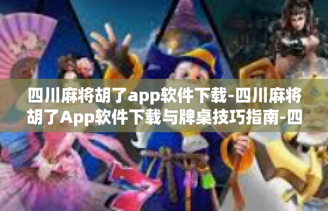 四川麻将胡了app软件下载-四川麻将胡了App软件下载与牌桌技巧指南-四川麻将胡了app软件下载