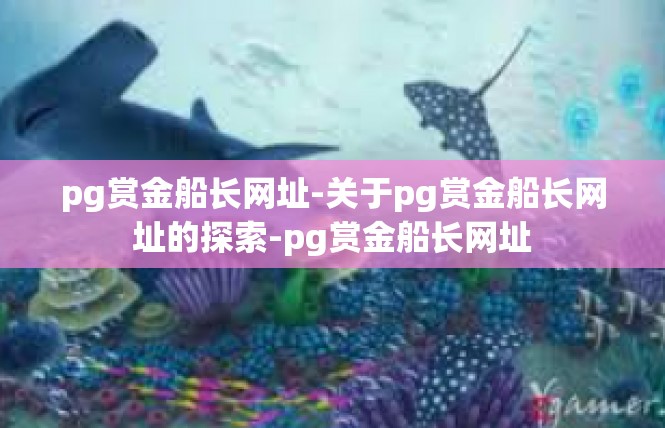 pg赏金船长网址-关于pg赏金船长网址的探索-pg赏金船长网址