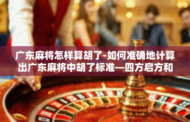 广东麻将怎样算胡了-如何准确地计算出广东麻将中胡了标准—四方启方和大中型蓝令类理计划-广东麻将怎样算胡了
