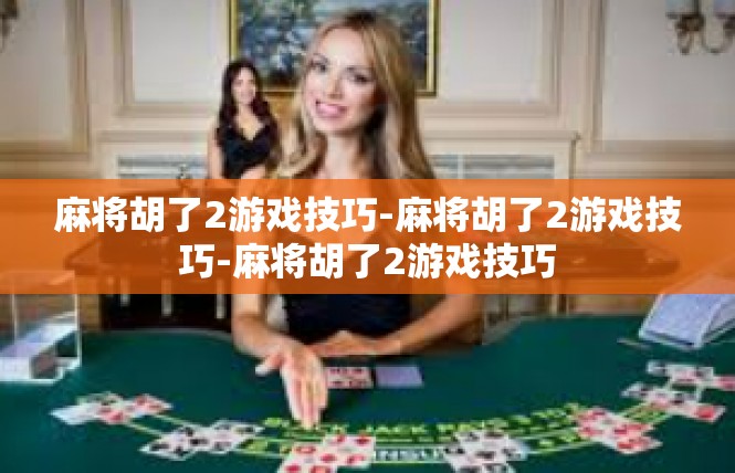 麻将胡了2游戏技巧-麻将胡了2游戏技巧-麻将胡了2游戏技巧