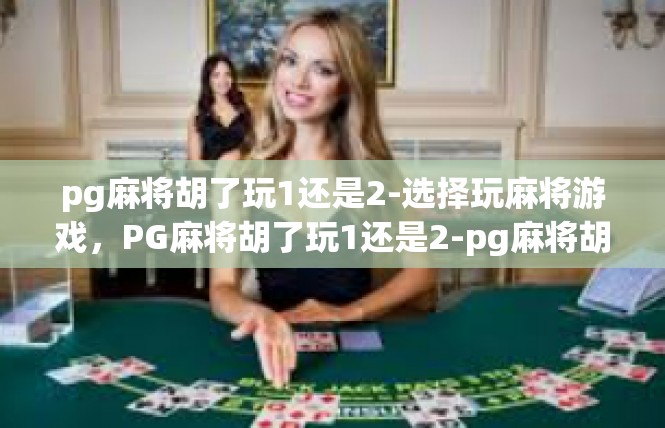 pg麻将胡了玩1还是2-选择玩麻将游戏，PG麻将胡了玩1还是2-pg麻将胡了玩1还是2