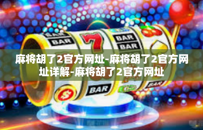 麻将胡了2官方网址-麻将胡了2官方网址详解-麻将胡了2官方网址