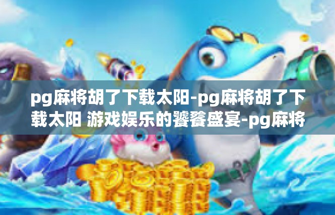 pg麻将胡了下载太阳-pg麻将胡了下载太阳 游戏娱乐的饕餮盛宴-pg麻将胡了下载太阳