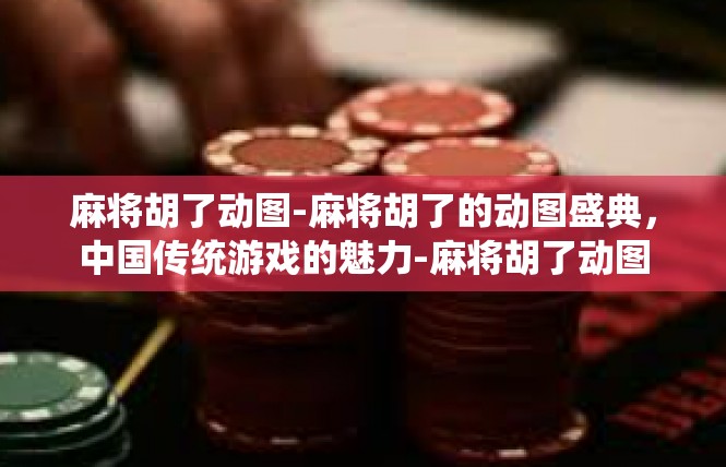 麻将胡了动图-麻将胡了的动图盛典，中国传统游戏的魅力-麻将胡了动图