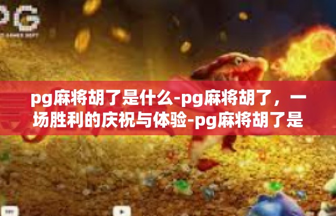 pg麻将胡了是什么-pg麻将胡了，一场胜利的庆祝与体验-pg麻将胡了是什么
