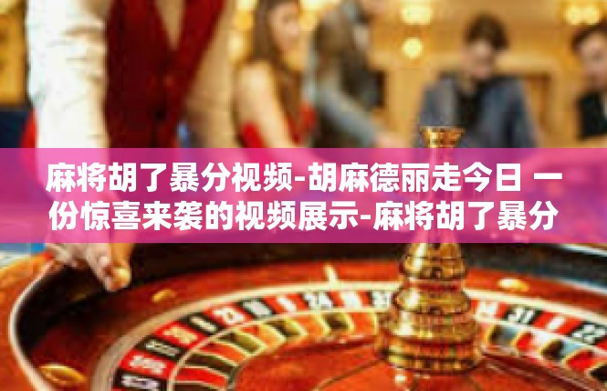 麻将胡了暴分视频-胡麻德丽走今日 一份惊喜来袭的视频展示-麻将胡了暴分视频